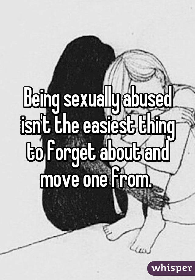 Being sexually abused isn't the easiest thing to forget about and move one from. 