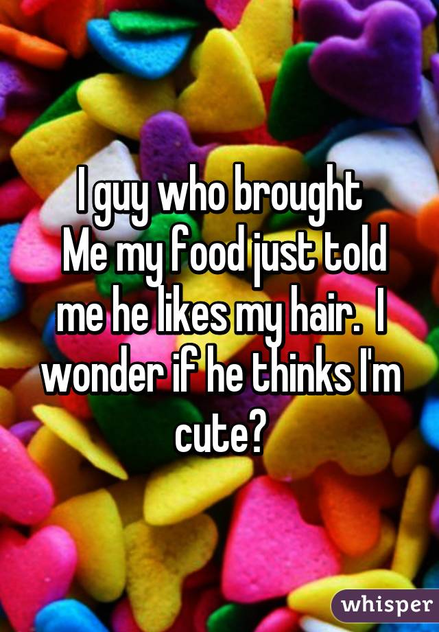 I guy who brought
 Me my food just told me he likes my hair.  I wonder if he thinks I'm cute?