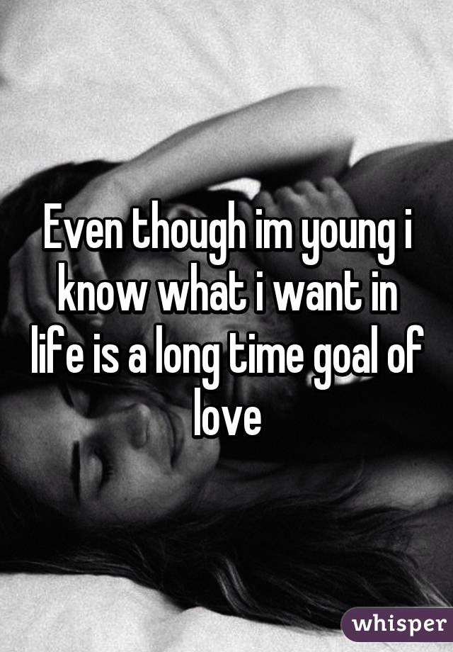 Even though im young i know what i want in life is a long time goal of love