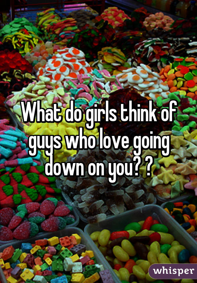 What do girls think of guys who love going down on you? 😉