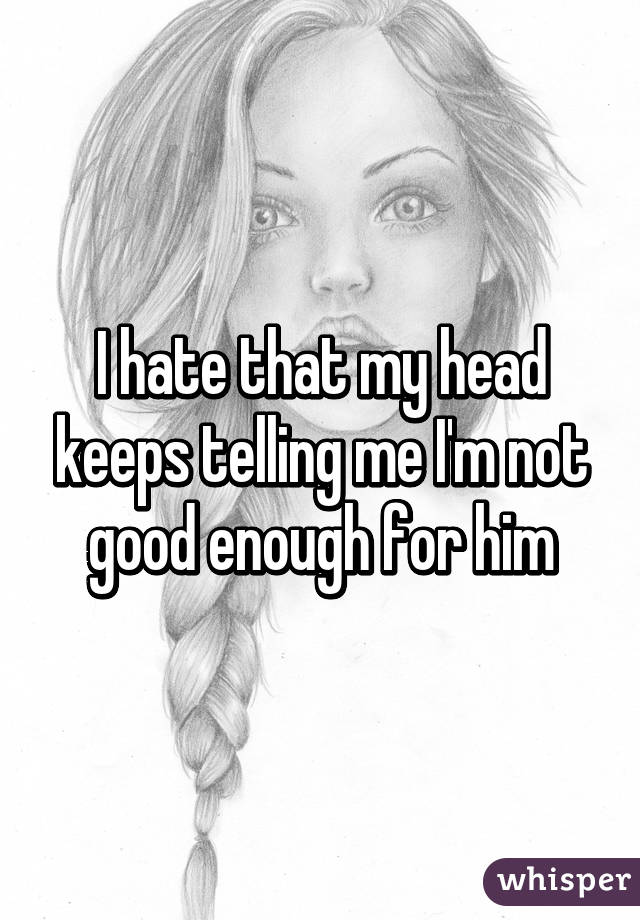 I hate that my head keeps telling me I'm not good enough for him