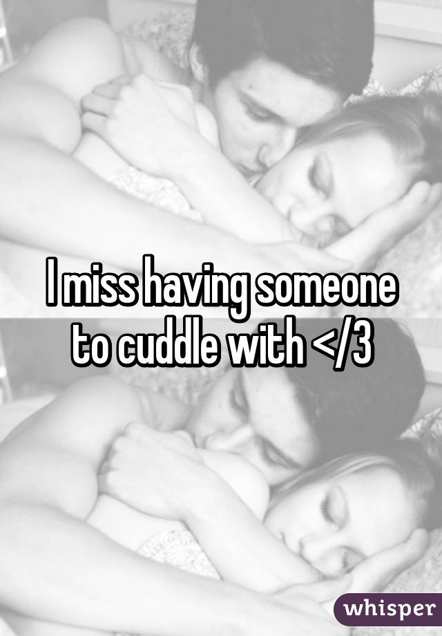 I miss having someone to cuddle with </3