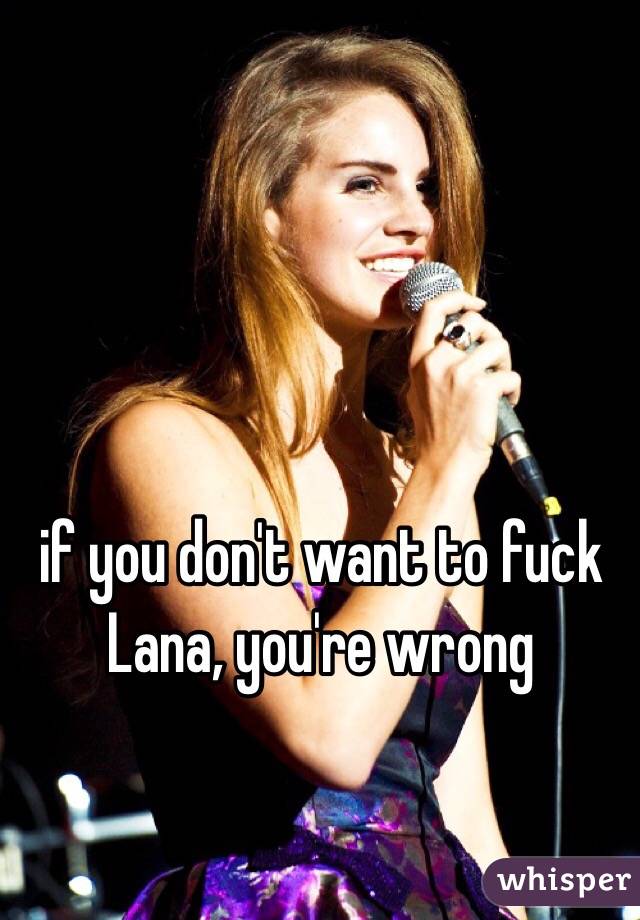 if you don't want to fuck Lana, you're wrong 