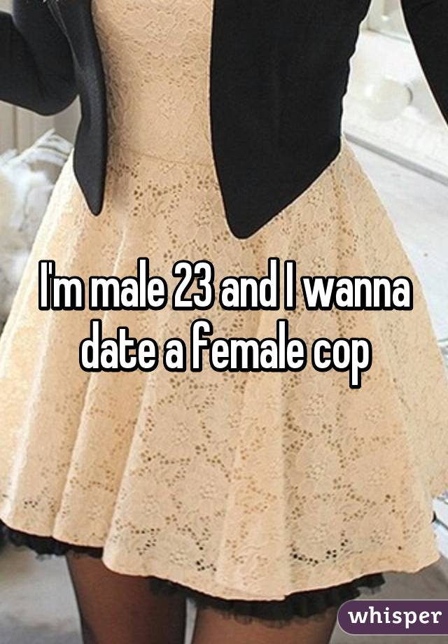 I'm male 23 and I wanna date a female cop