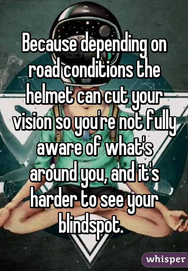 Because depending on road conditions the helmet can cut your vision so you're not fully aware of what's around you, and it's harder to see your blindspot.  