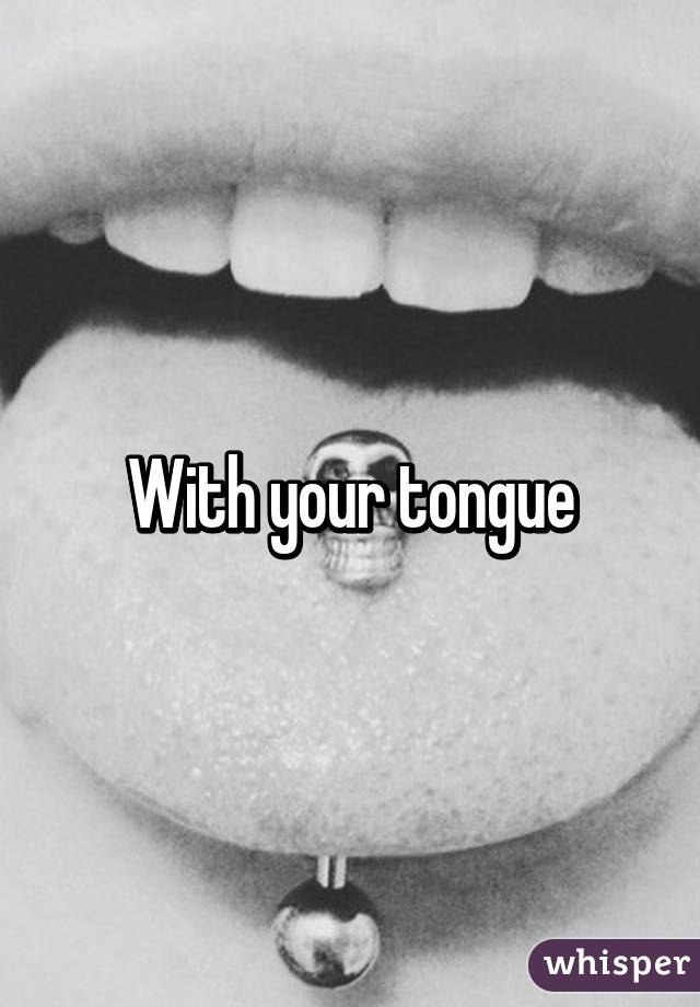 With your tongue