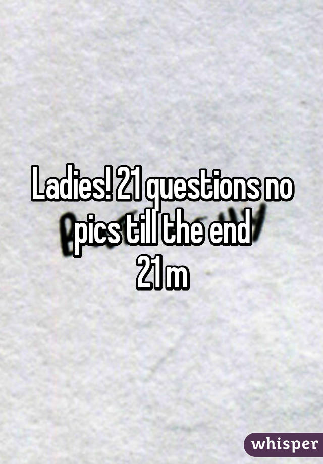 Ladies! 21 questions no pics till the end
21 m