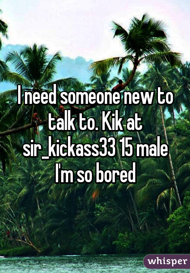 I need someone new to talk to. Kik at sir_kickass33 15 male
I'm so bored