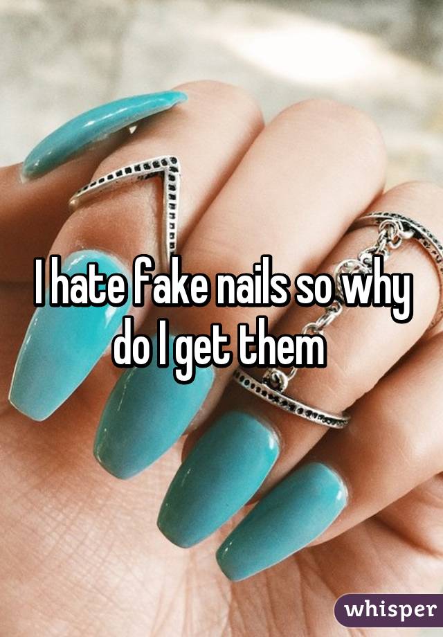 I hate fake nails so why do I get them 