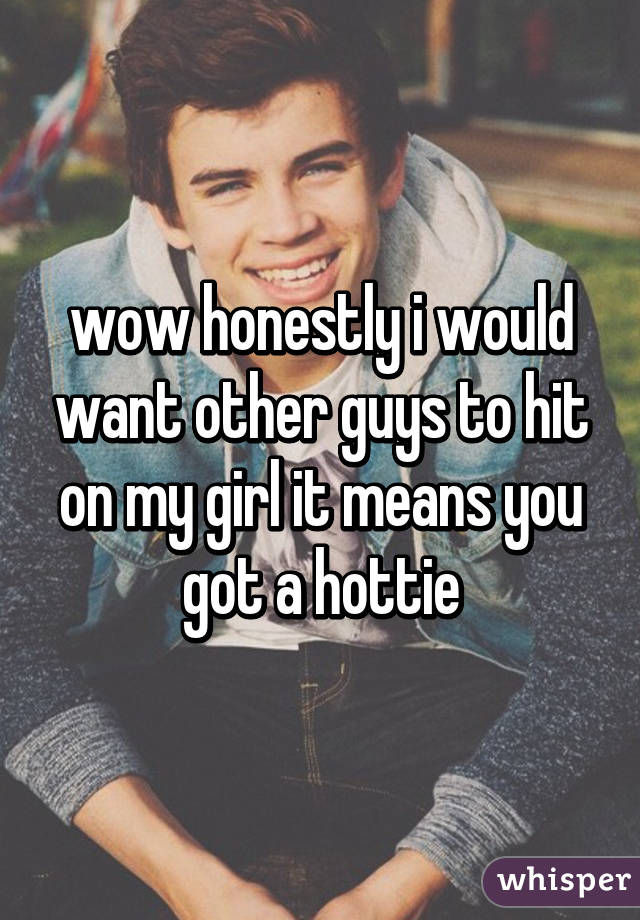 wow honestly i would want other guys to hit on my girl it means you got a hottie