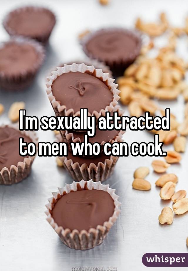 I'm sexually attracted to men who can cook. 