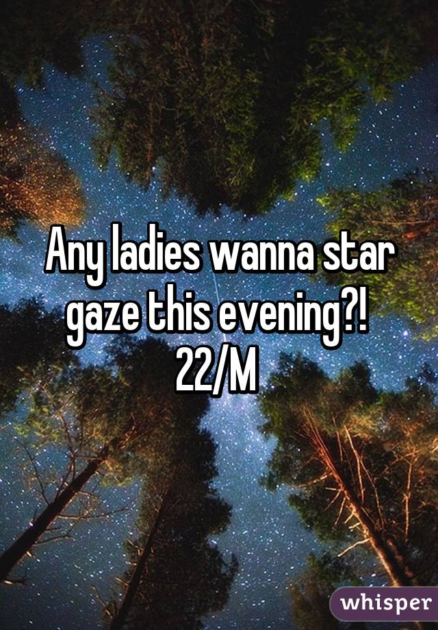 Any ladies wanna star gaze this evening?! 
22/M 