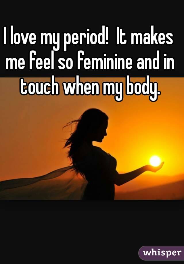 I love my period!  It makes me feel so feminine and in touch when my body.