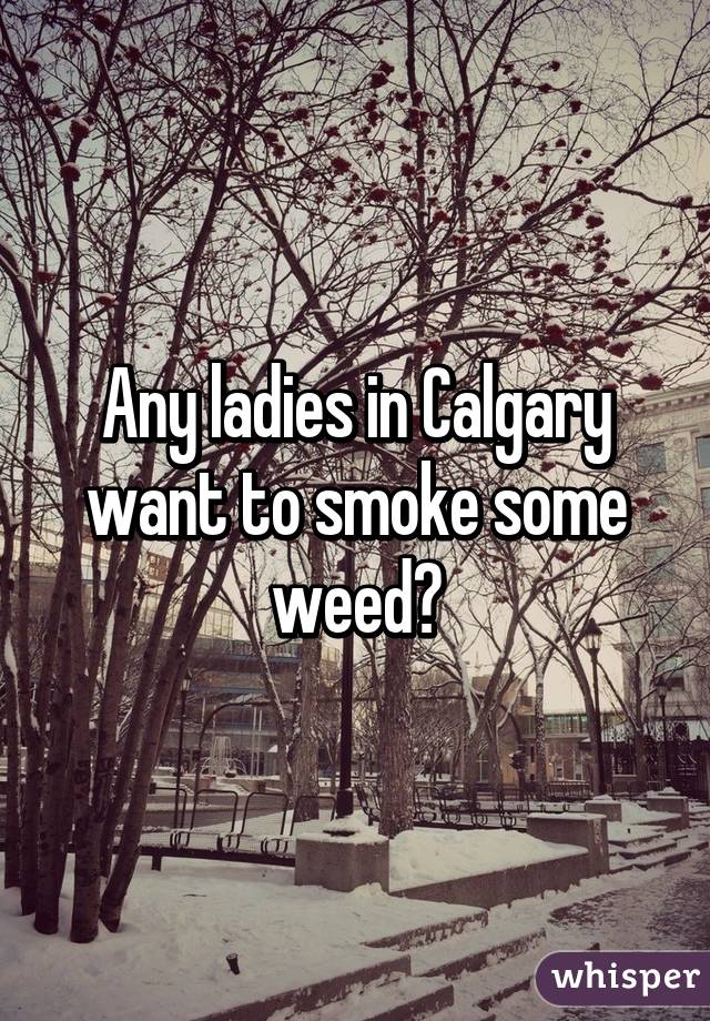 Any ladies in Calgary want to smoke some weed?