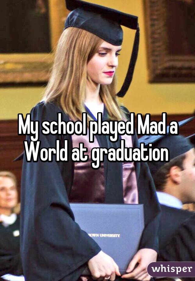 My school played Mad a World at graduation 