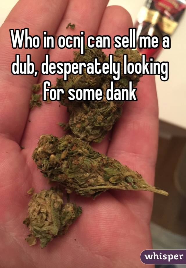 Who in ocnj can sell me a dub, desperately looking for some dank