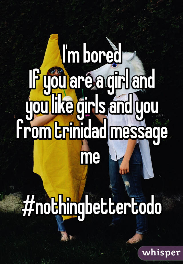 I'm bored
If you are a girl and you like girls and you from trinidad message me 

#nothingbettertodo