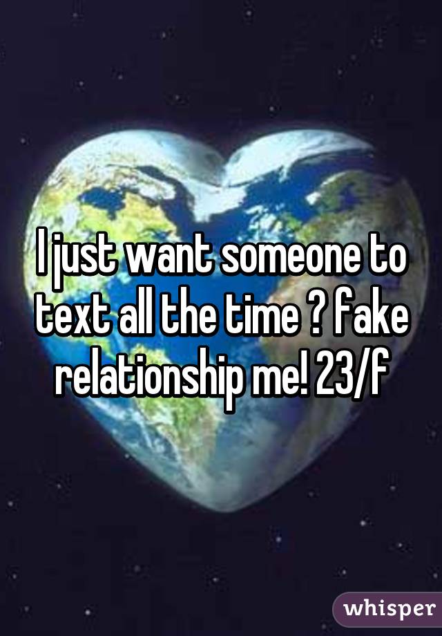 I just want someone to text all the time 👫 fake relationship me! 23/f