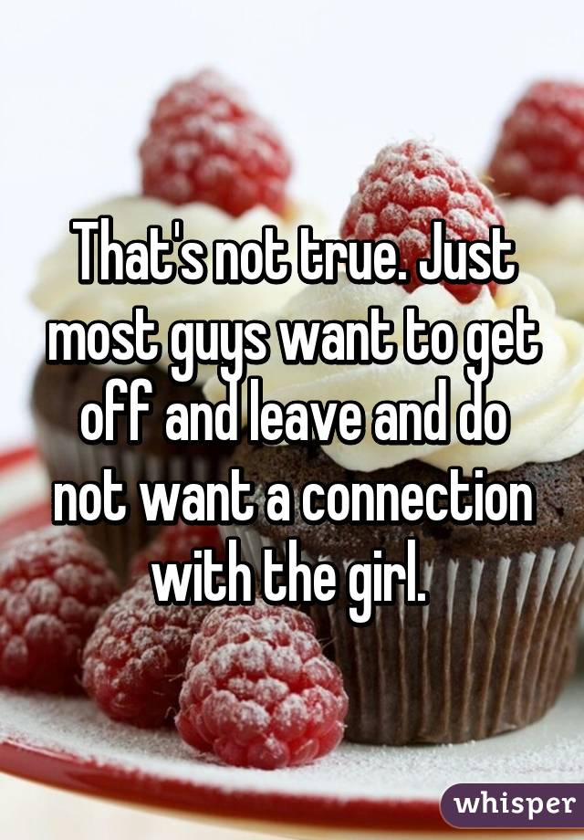 That's not true. Just most guys want to get off and leave and do not want a connection with the girl. 