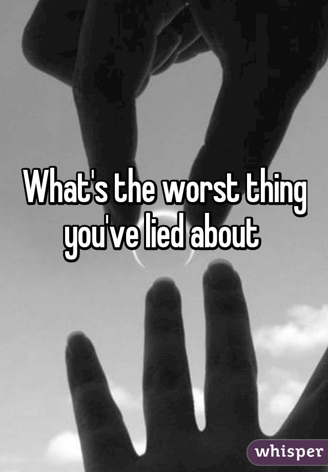 What's the worst thing you've lied about 
