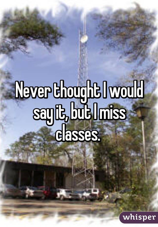 Never thought I would say it, but I miss classes. 