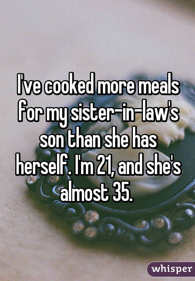 I've cooked more meals for my sister-in-law's son than she has herself. I'm 21, and she's almost 35. 