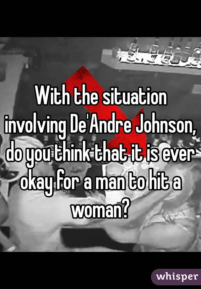 With the situation involving De'Andre Johnson, do you think that it is ever okay for a man to hit a woman?