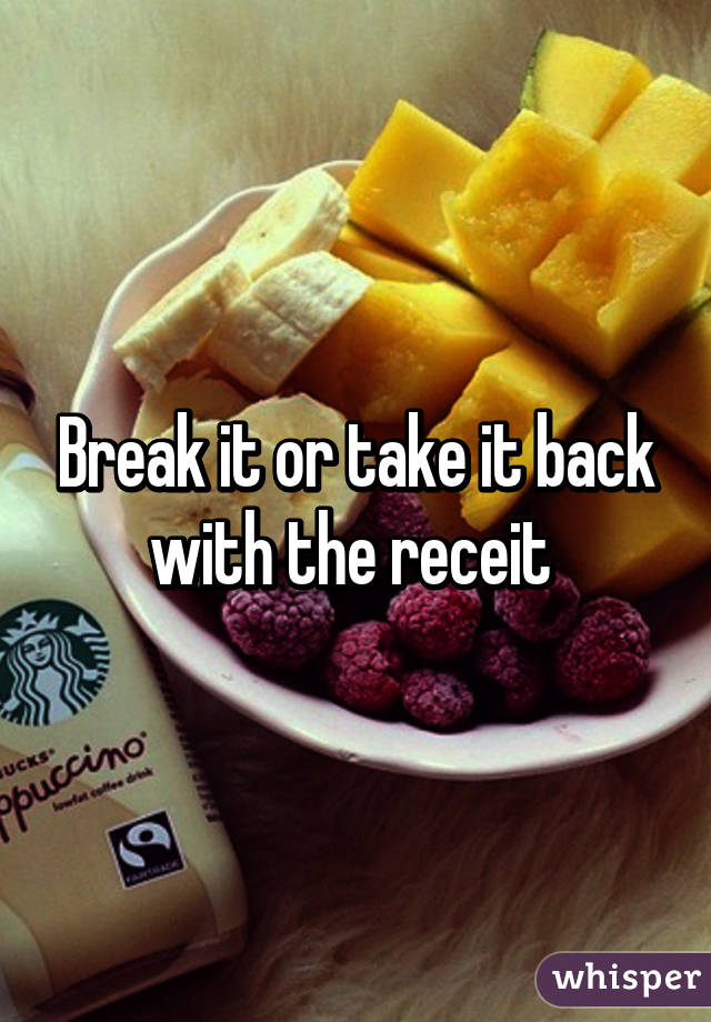 Break it or take it back with the receit 