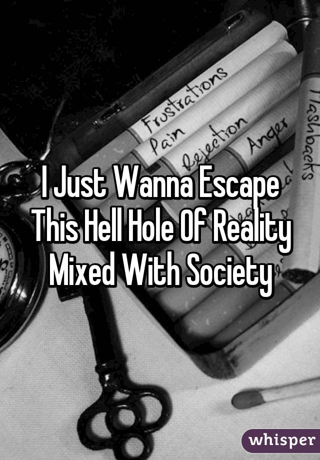 I Just Wanna Escape This Hell Hole Of Reality Mixed With Society