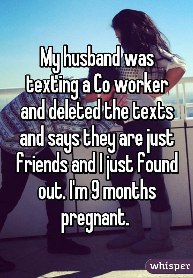 My husband was texting a Co worker and deleted the texts and says they are just friends and I just found out. I'm 9 months pregnant. 