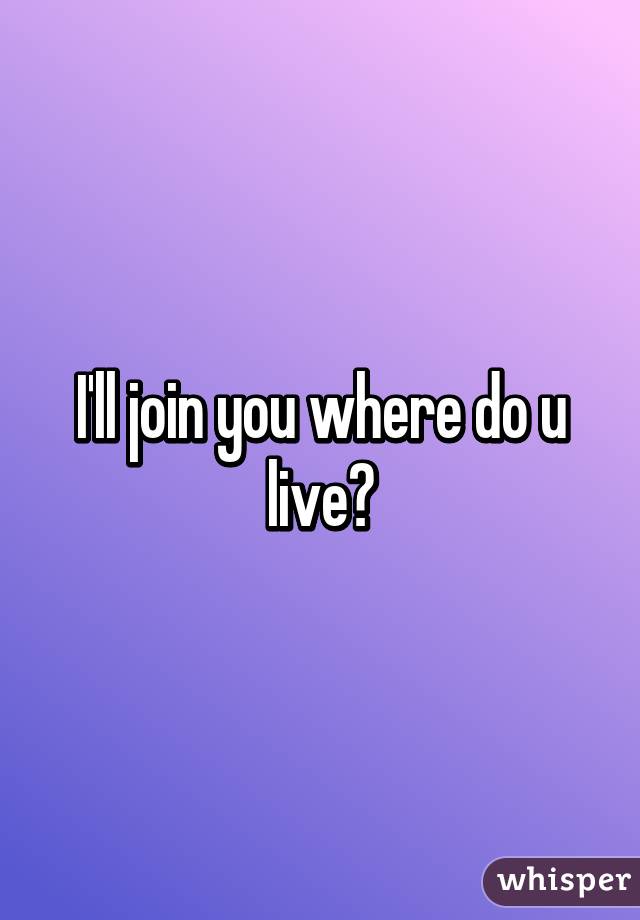 I'll join you where do u live?