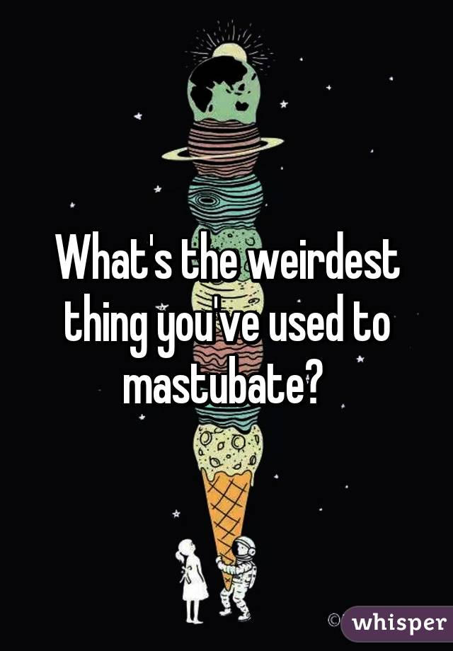 What's the weirdest thing you've used to mastubate? 