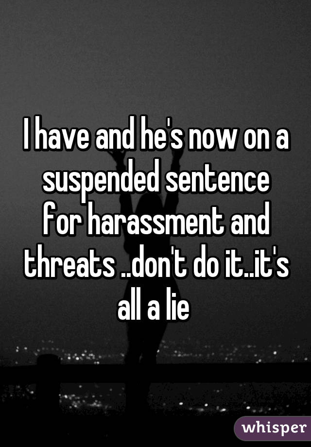 I have and he's now on a suspended sentence for harassment and threats ..don't do it..it's all a lie 