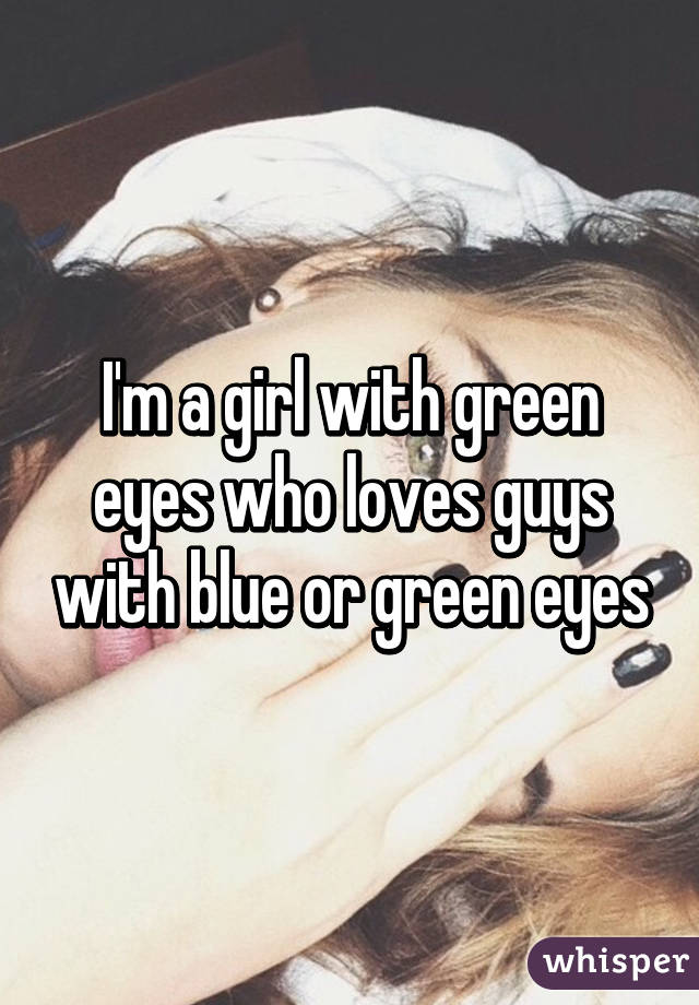 I'm a girl with green eyes who loves guys with blue or green eyes