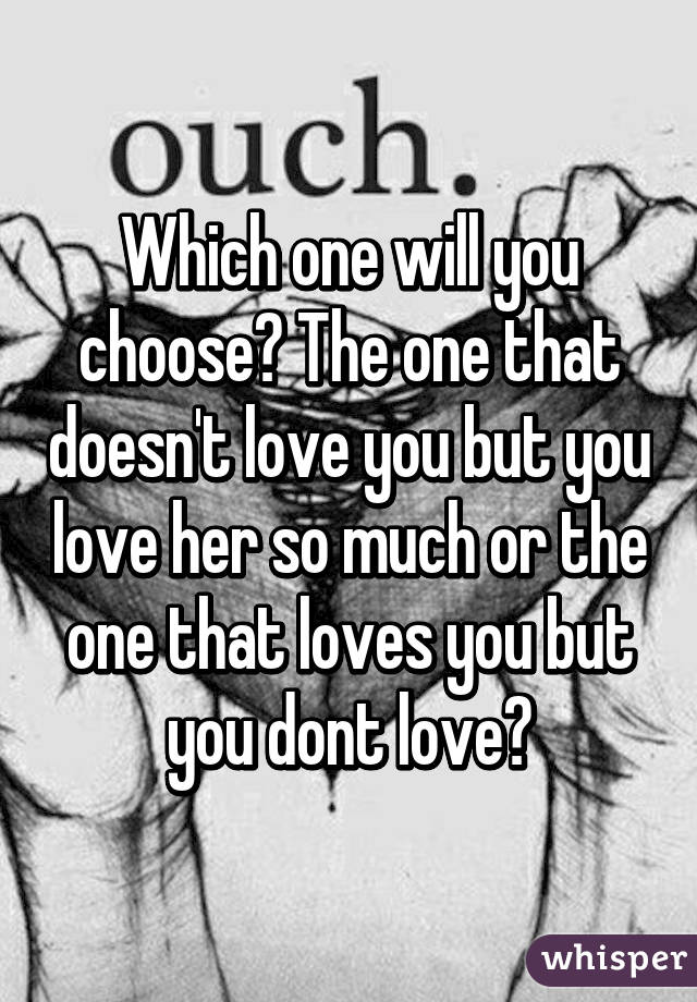 Which one will you choose? The one that doesn't love you but you love her so much or the one that loves you but you dont love?