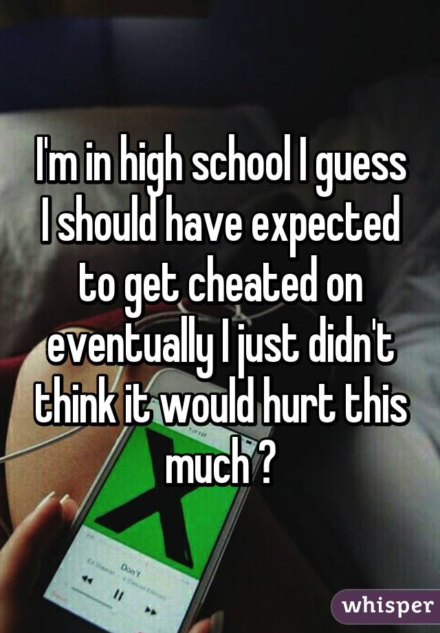 I'm in high school I guess I should have expected to get cheated on eventually I just didn't think it would hurt this much 😔