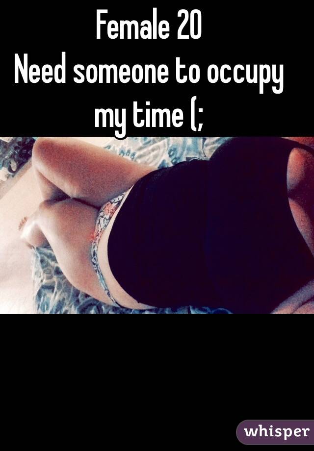 Female 20
Need someone to occupy my time (; 