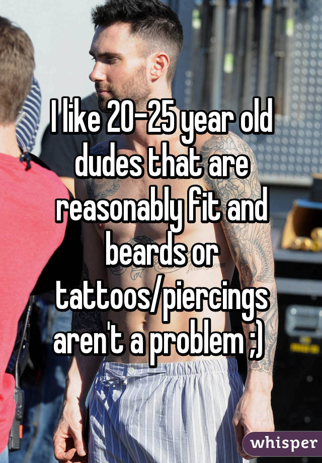 I like 20-25 year old dudes that are reasonably fit and beards or tattoos/piercings aren't a problem ;) 