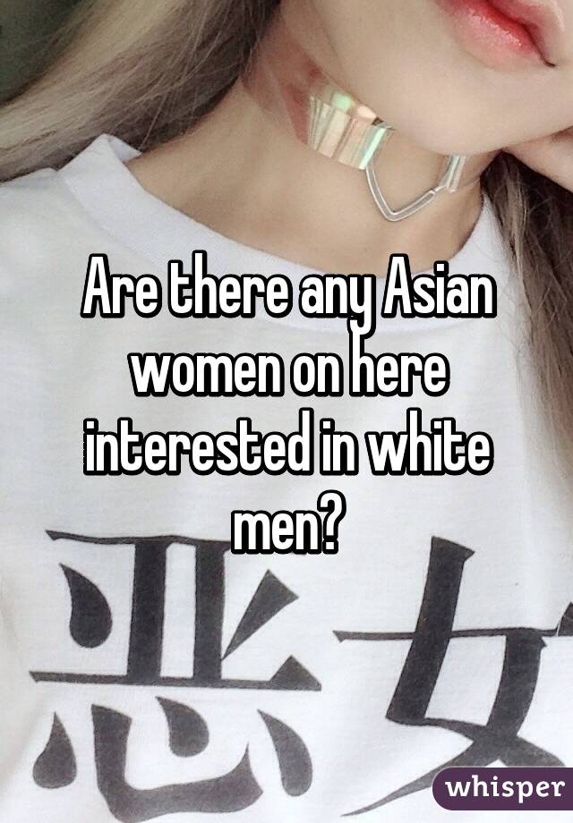 Are there any Asian women on here interested in white men?