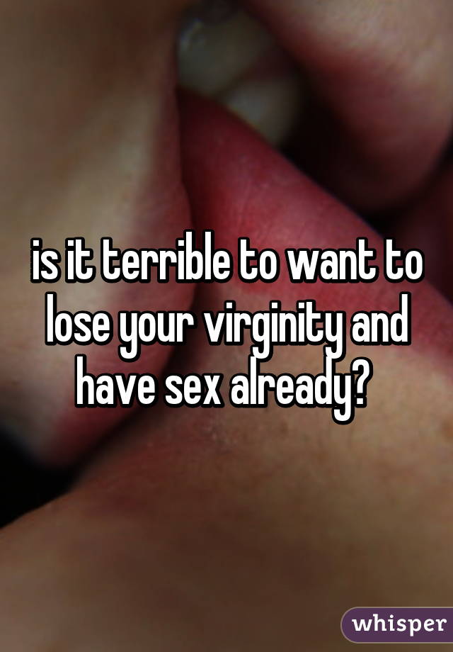 is it terrible to want to lose your virginity and have sex already? 