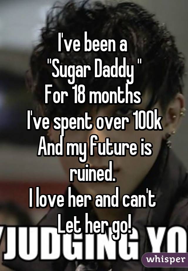 I've been a 
"Sugar Daddy "
For 18 months 
I've spent over 100k
And my future is ruined. 
I love her and can't 
Let her go!