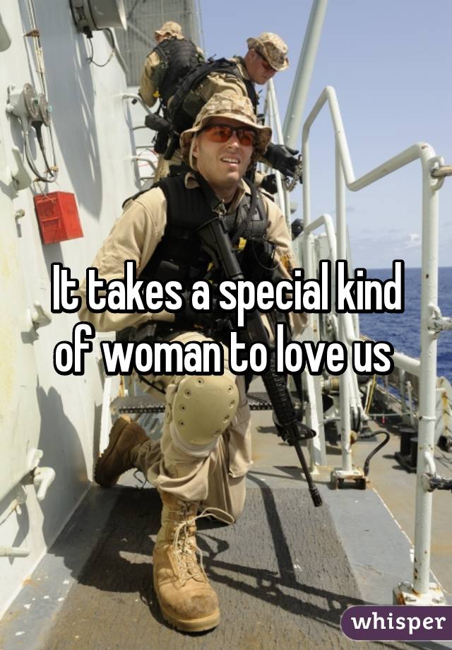 It takes a special kind of woman to love us 