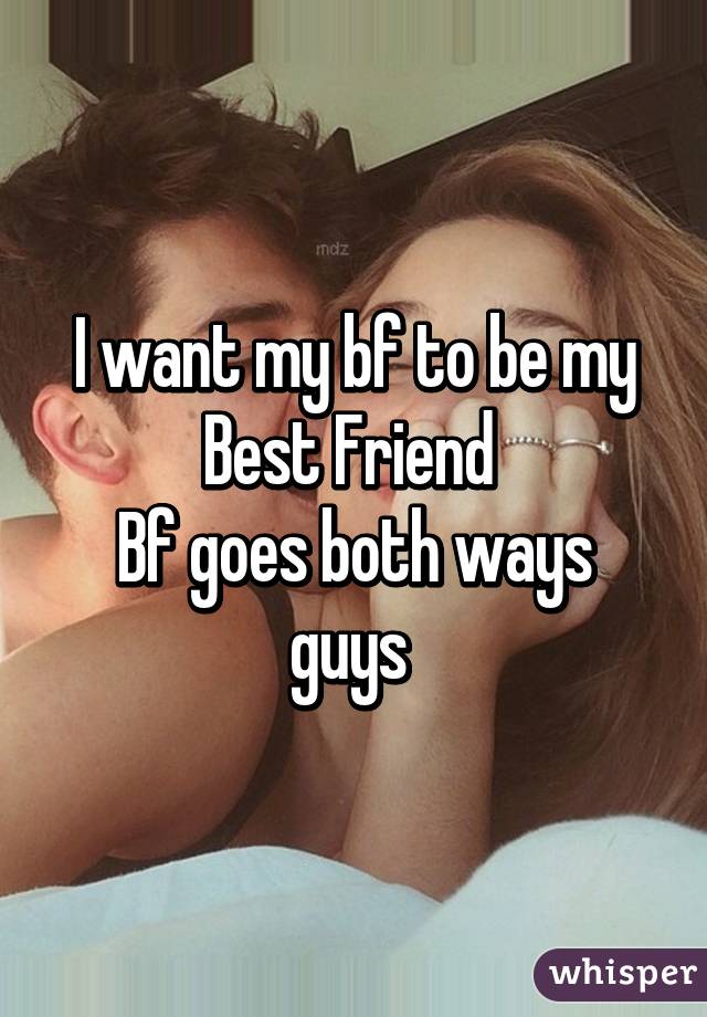 I want my bf to be my Best Friend 
Bf goes both ways guys 