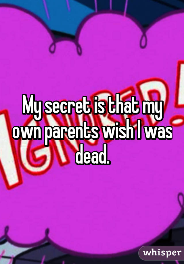 My secret is that my own parents wish I was dead.