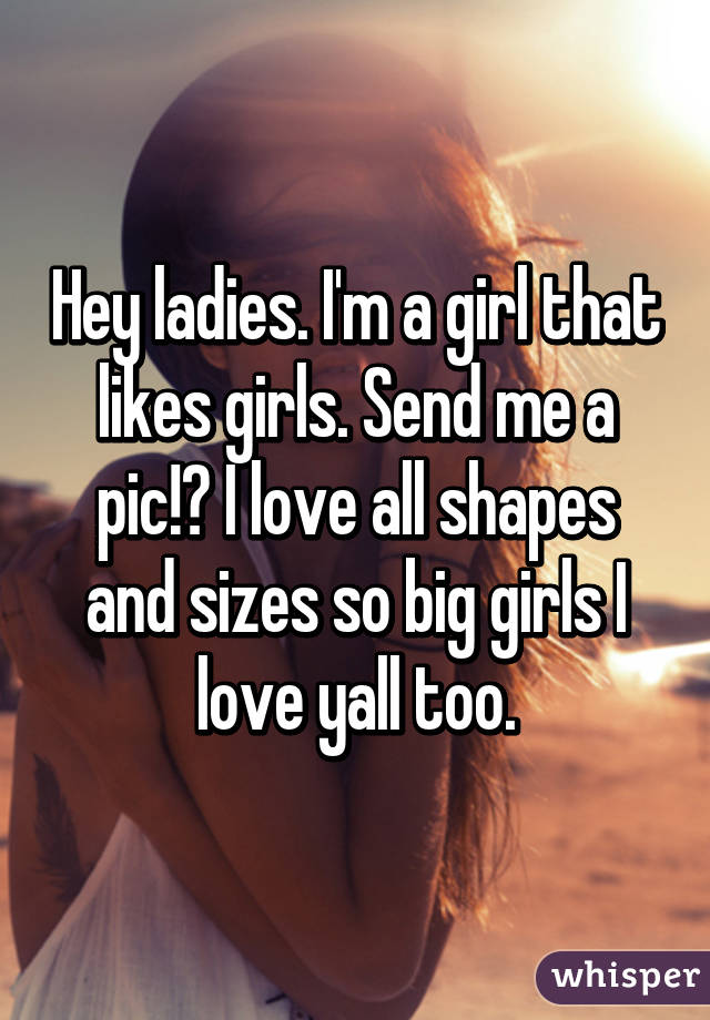 Hey ladies. I'm a girl that likes girls. Send me a pic!? I love all shapes and sizes so big girls I love yall too.