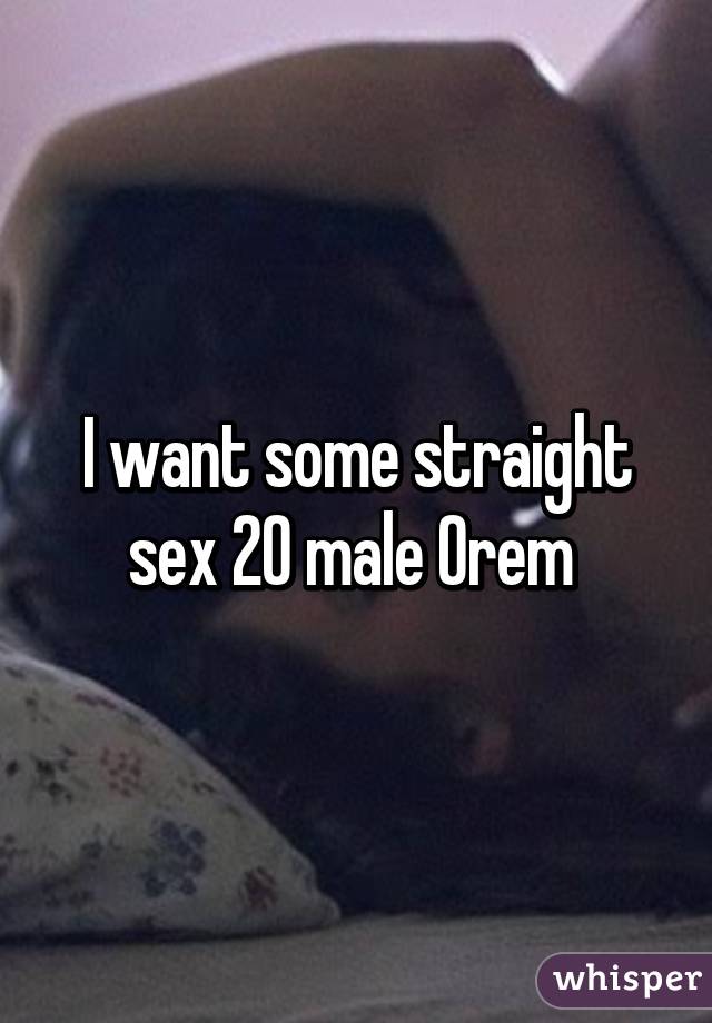 I want some straight sex 20 male Orem 