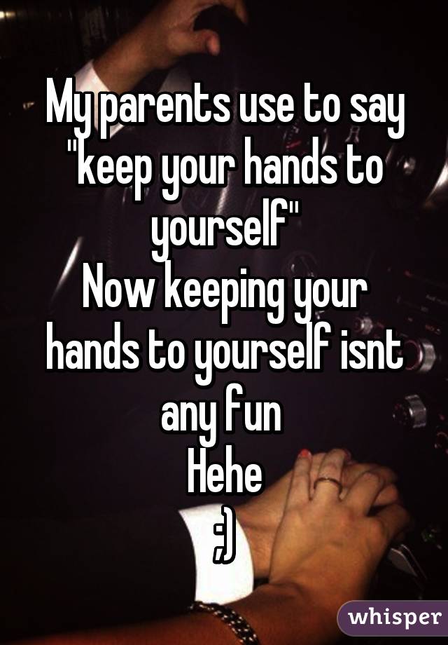 My parents use to say "keep your hands to yourself"
Now keeping your hands to yourself isnt any fun 
Hehe
;)