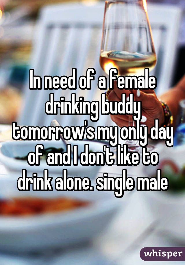 In need of a female drinking buddy tomorrow's my only day of and I don't like to drink alone. single male