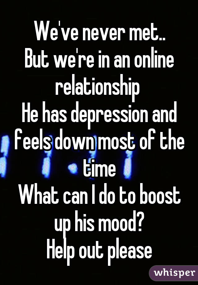 We've never met..
But we're in an online relationship 
He has depression and feels down most of the time
What can I do to boost up his mood?
Help out please