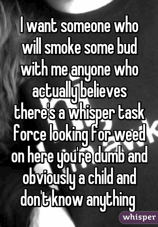 I want someone who will smoke some bud with me anyone who actually believes there's a whisper task force looking for weed on here you're dumb and obviously a child and don't know anything 